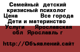 Семейный, детский, кризисный психолог › Цена ­ 2 000 - Все города Дети и материнство » Услуги   . Ярославская обл.,Ярославль г.